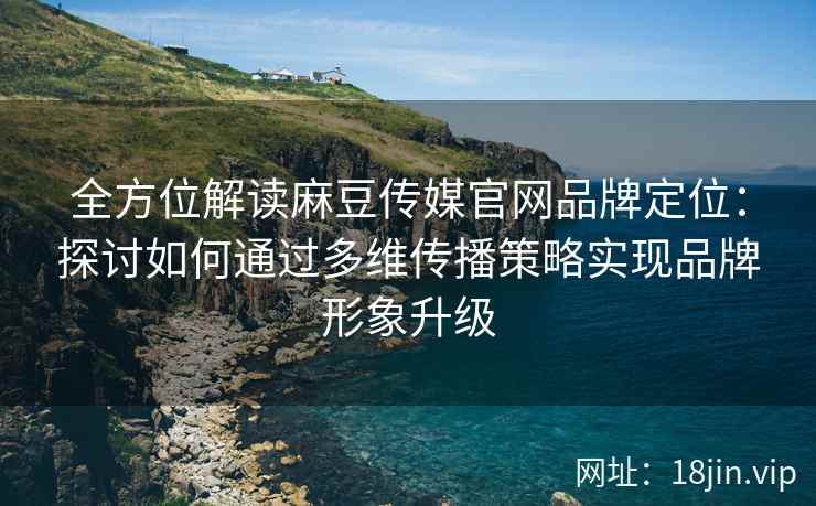 全方位解读麻豆传媒官网品牌定位：探讨如何通过多维传播策略实现品牌形象升级