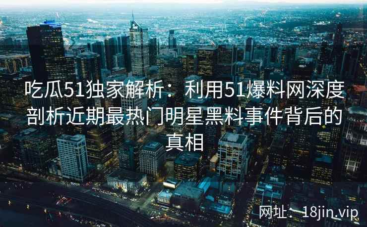 吃瓜51独家解析：利用51爆料网深度剖析近期最热门明星黑料事件背后的真相