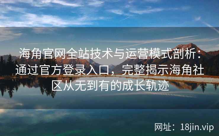 海角官网全站技术与运营模式剖析：通过官方登录入口，完整揭示海角社区从无到有的成长轨迹