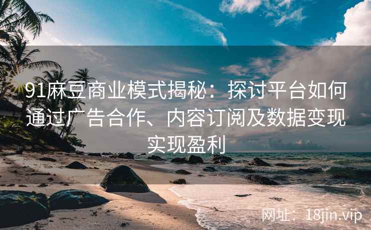 91麻豆商业模式揭秘:探讨平台如何通过广告合作、内容订阅及数据变现实现盈利 91麻豆商业模式揭秘:探讨平台如何通过广告合作、内容订阅及数据变现实现盈利