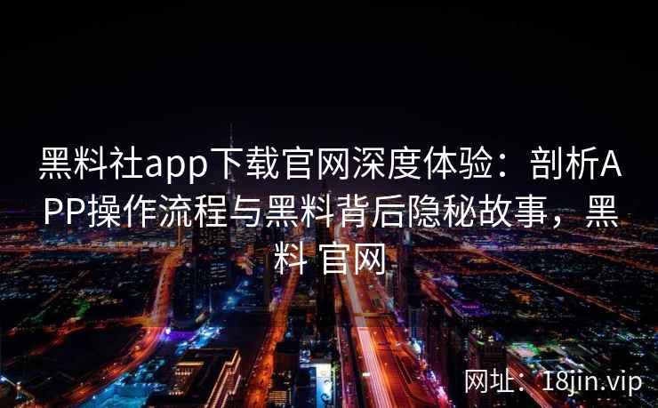 黑料社app下载官网深度体验：剖析APP操作流程与黑料背后隐秘故事，黑料 官网