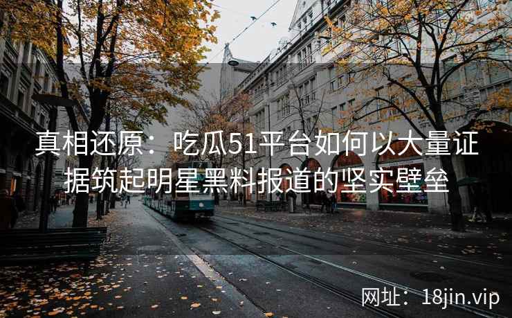 真相还原:吃瓜51平台如何以大量证据筑起明星黑料报道的坚实壁垒 真相还原:吃瓜51平台如何以大量证据筑起明星黑料报道的坚实壁垒