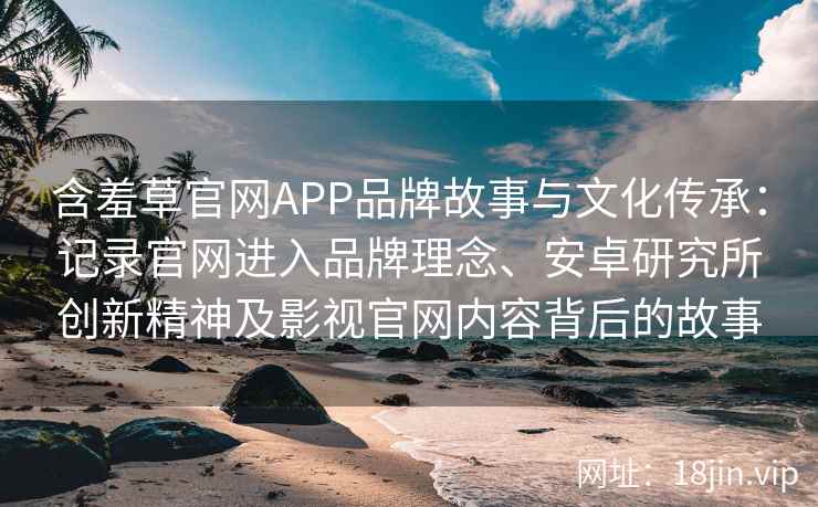含羞草官网APP品牌故事与文化传承：记录官网进入品牌理念、安卓研究所创新精神及影视官网内容背后的故事