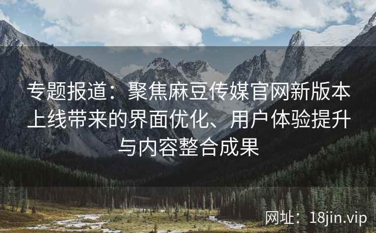 专题报道:聚焦麻豆传媒官网新版本上线带来的界面优化、用户体验提升与内容整合成果 专题报道:聚焦麻豆传媒官网新版本上线带来的界面优化、用户体验提升与内容整合成果