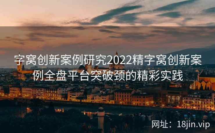字窝创新案例研究2022精字窝创新案例全盘平台突破颈的精彩实践 字窝创新案例研究2022精字窝创新案例全盘平台突破颈的精彩实践