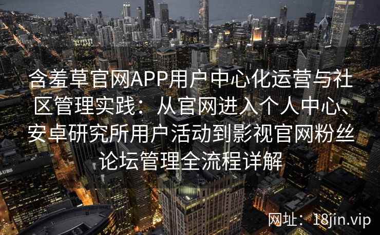 含羞草官网APP用户中心化运营与社区管理实践：从官网进入个人中心、安卓研究所用户活动到影视官网粉丝论坛管理全流程详解