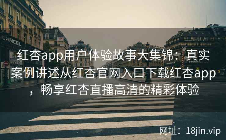 红杏app用户体验故事大集锦：真实案例讲述从红杏官网入口下载红杏app，畅享红杏直播高清的精彩体验
