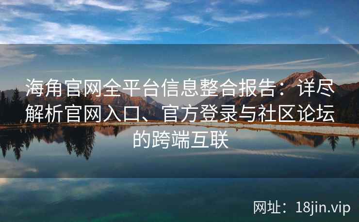 海角官网全平台信息整合报告：详尽解析官网入口、官方登录与社区论坛的跨端互联