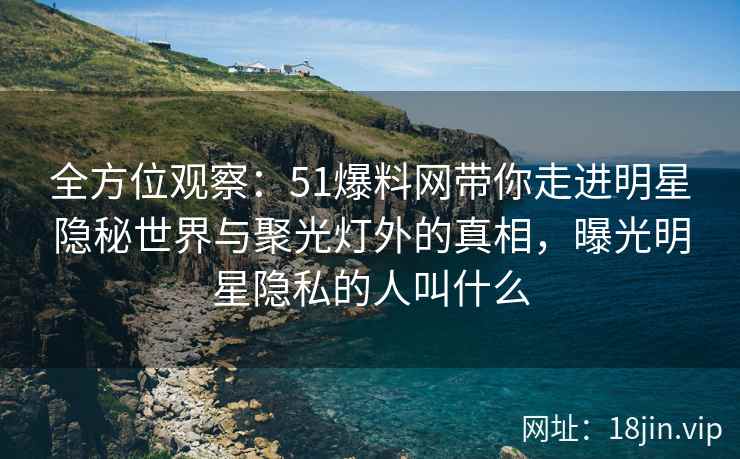 全方位观察：51爆料网带你走进明星隐秘世界与聚光灯外的真相，曝光明星隐私的人叫什么