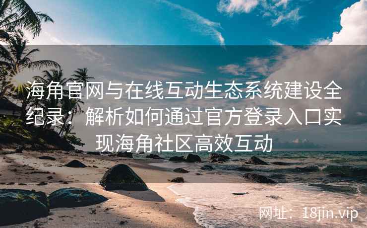 海角官网与在线互动生态系统建设全纪录：解析如何通过官方登录入口实现海角社区高效互动