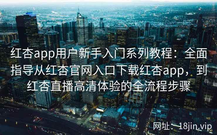 红杏app用户新手入门系列教程：全面指导从红杏官网入口下载红杏app，到红杏直播高清体验的全流程步骤