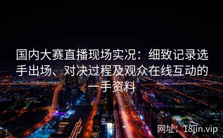 国内大赛直播现场实况：细致记录选手出场、对决过程及观众在线互动的一手资料