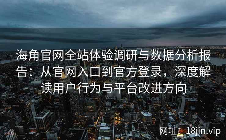 海角官网全站体验调研与数据分析报告：从官网入口到官方登录，深度解读用户行为与平台改进方向