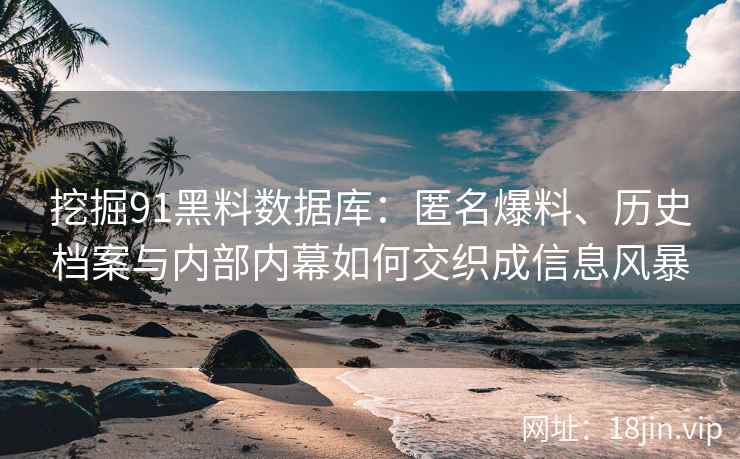 挖掘91黑料数据库：匿名爆料、历史档案与内部内幕如何交织成信息风暴
