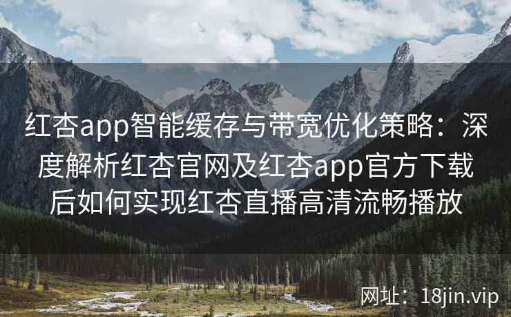 红杏app智能缓存与带宽优化策略：深度解析红杏官网及红杏app官方下载后如何实现红杏直播高清流畅播放