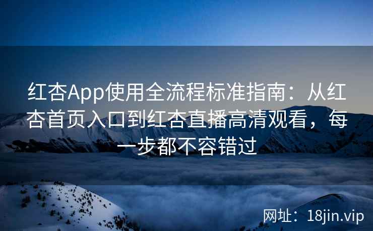 红杏App使用全流程标准指南：从红杏首页入口到红杏直播高清观看，每一步都不容错过