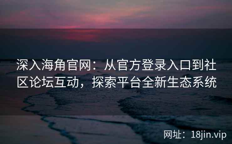 深入海角官网：从官方登录入口到社区论坛互动，探索平台全新生态系统