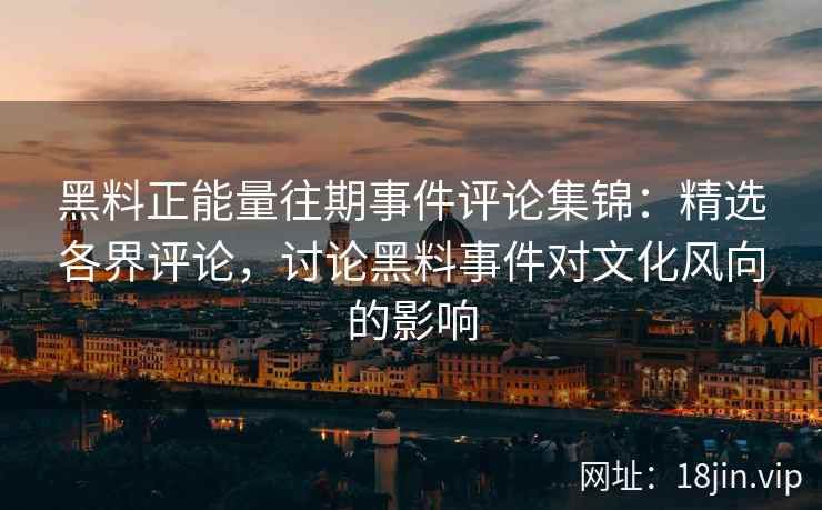 黑料正能量往期事件评论集锦：精选各界评论，讨论黑料事件对文化风向的影响