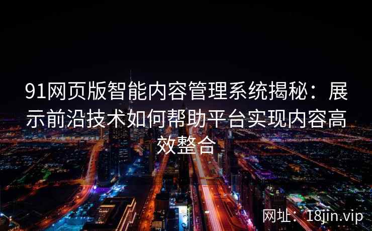 91网页版智能内容管理系统揭秘：展示前沿技术如何帮助平台实现内容高效整合