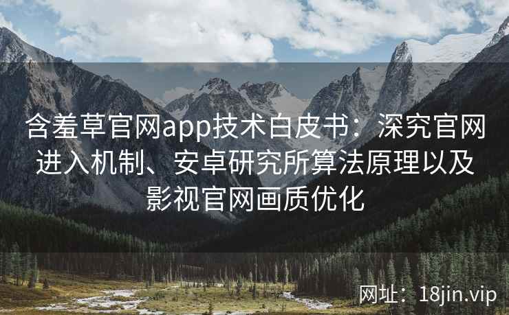 含羞草官网app技术白皮书：深究官网进入机制、安卓研究所算法原理以及影视官网画质优化