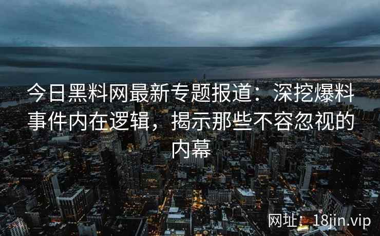 今日黑料网最新专题报道:深挖爆料事件内在逻辑,揭示那些不容忽视的内幕 今日黑料网最新专题报道:深挖爆料事件内在逻辑,揭示那些不容忽视的内幕