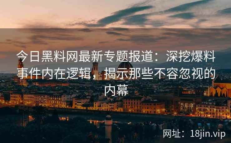 今日<strong>黑料网</strong>最新专题报道：深挖爆料事件内在逻辑，揭示那些不容忽视的内幕