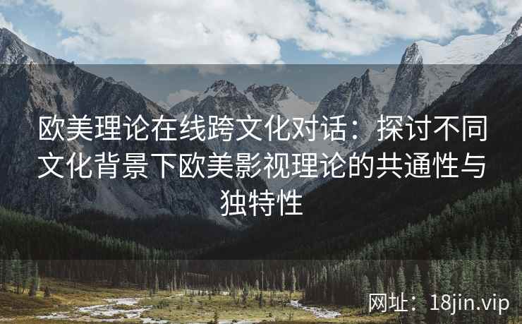 欧美理论在线跨文化对话：探讨不同文化背景下欧美影视理论的共通性与独特性
