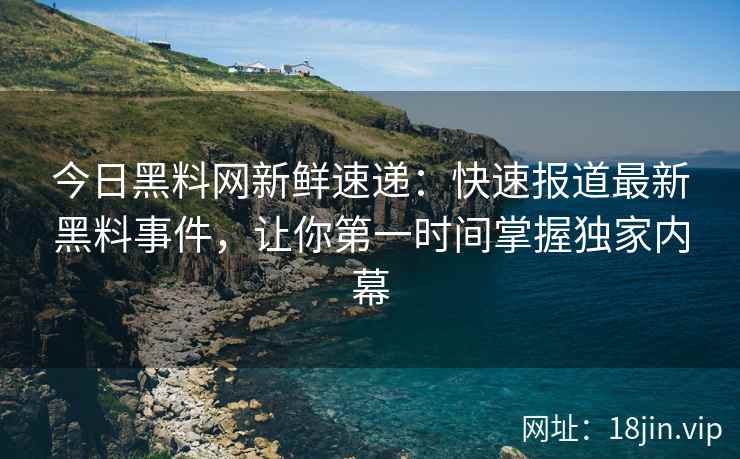今日黑料网新鲜速递:快速报道最新黑料事件,让你第一时间掌握独家内幕 今日黑料网新鲜速递:快速报道最新黑料事件,让你第一时间掌握独家内幕