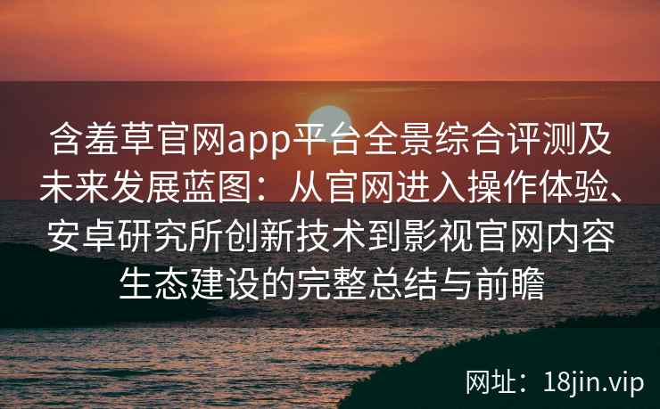 含羞草官网app平台全景综合评测及未来发展蓝图：从官网进入操作体验、安卓研究所创新技术到影视官网内容生态建设的完整总结与前瞻