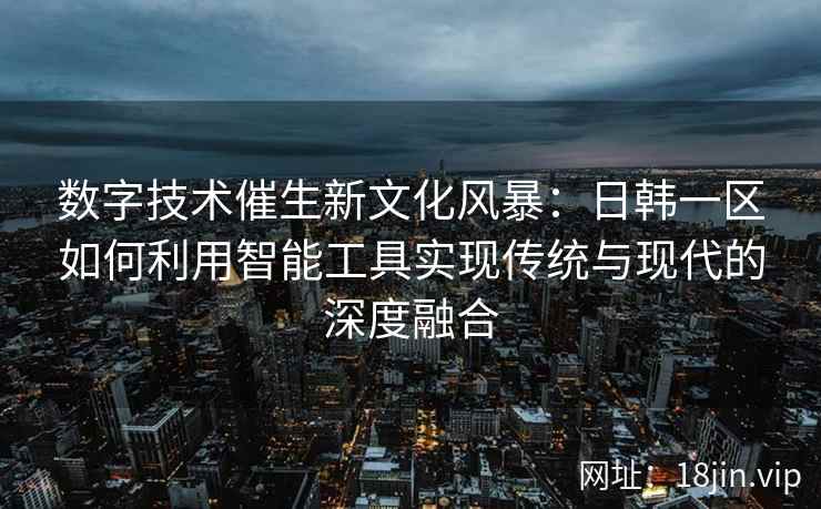 数字技术催生新文化风暴:日韩一区如何利用智能工具实现传统与现代的深度融合 数字技术催生新文化风暴:日韩一区如何利用智能工具实现传统与现代的深度融合