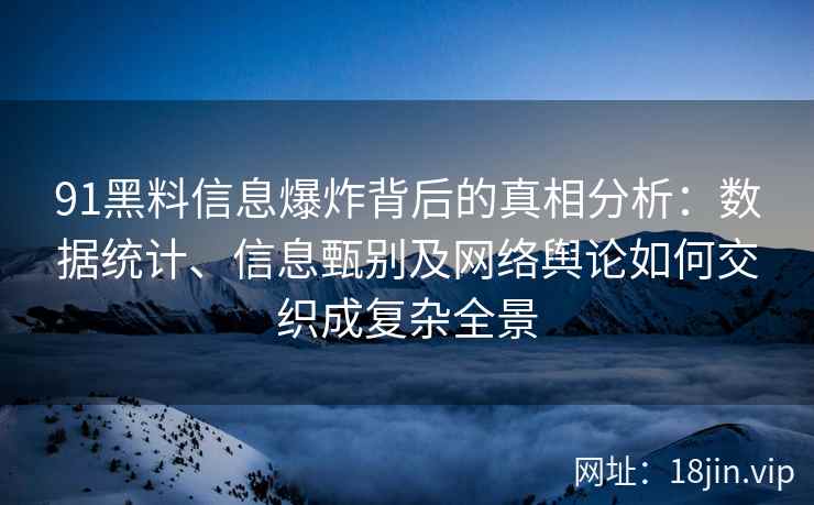 91黑料信息爆炸背后的真相分析:数据统计、信息甄别及网络舆论如何交织成复杂全景 91黑料信息爆炸背后的真相分析:数据统计、信息甄别及网络舆论如何交织成复杂全景