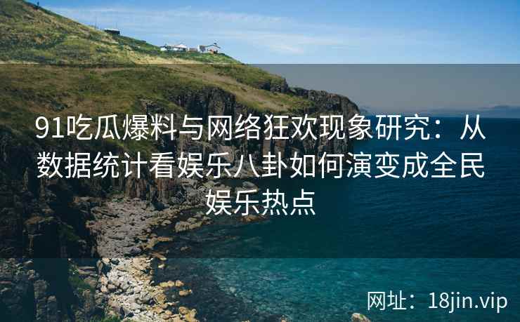 91吃瓜爆料与网络狂欢现象研究：从数据统计看娱乐八卦如何演变成全民娱乐热点
