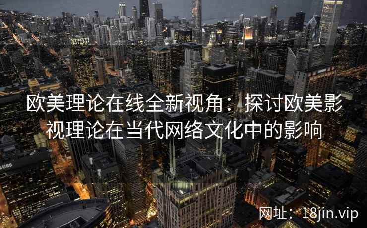 欧美理论在线全新视角：探讨欧美影视理论在当代网络文化中的影响