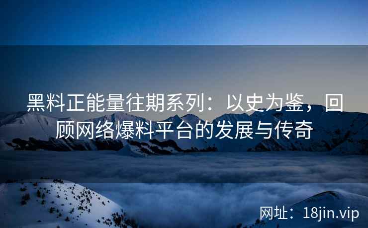 黑料正能量往期系列：以史为鉴，回顾网络爆料平台的发展与传奇