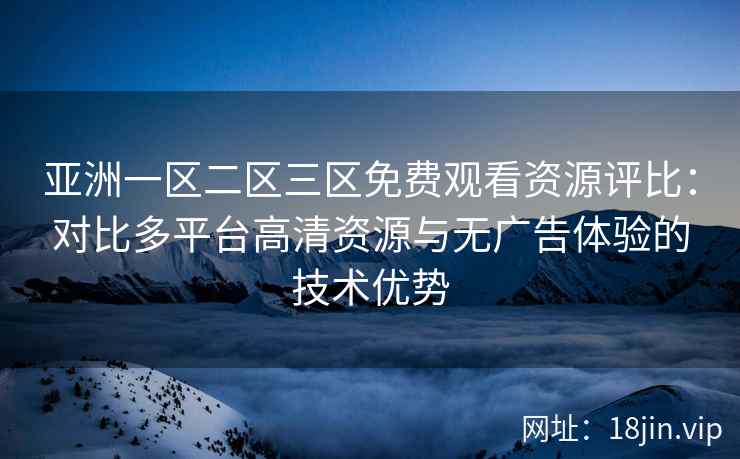 亚洲一区二区三区免费观看资源评比:对比多平台高清资源与无广告体验的技术优势 亚洲一区二区三区免费观看资源评比:对比多平台高清资源与无广告体验的技术优势