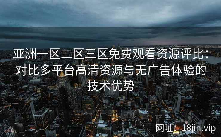 亚洲一区二区三区免费观看资源评比:对比多平台高清资源与无广告体验的技术优势 亚洲一区二区三区免费观看资源评比:对比多平台高清资源与无广告体验的技术优势