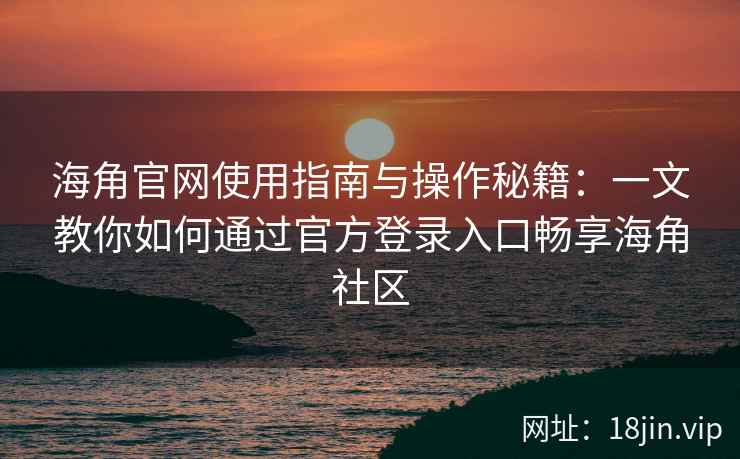 海角官网使用指南与操作秘籍：一文教你如何通过官方登录入口畅享海角社区