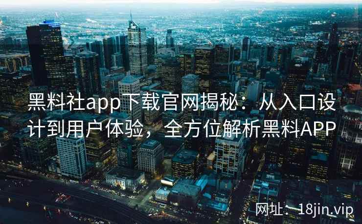 黑料社app下载官网揭秘：从入口设计到用户体验，全方位解析黑料APP