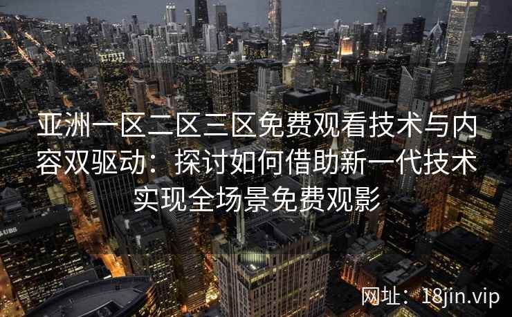 亚洲一区二区三区免费观看技术与内容双驱动:探讨如何借助新一代技术实现全场景免费观影 亚洲一区二区三区免费观看技术与内容双驱动:探讨如何借助新一代技术实现全场景免费观影