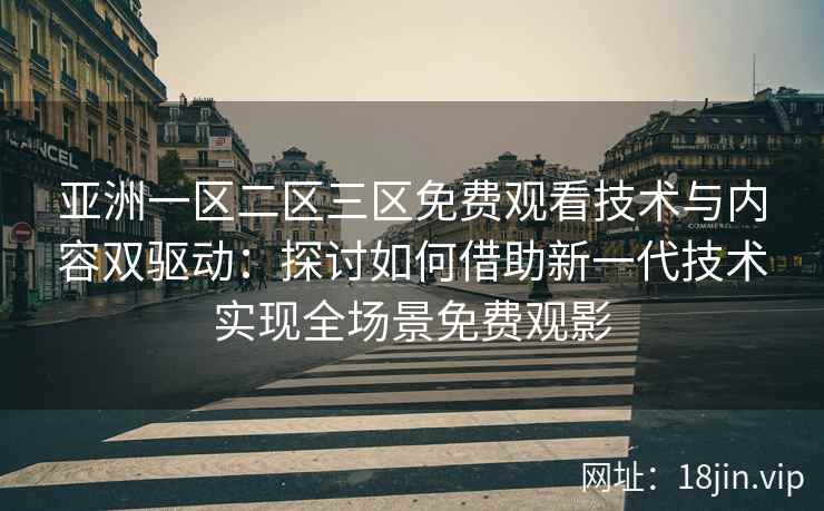 亚洲一区二区三区免费观看技术与内容双驱动：探讨如何借助新一代技术实现全场景免费观影