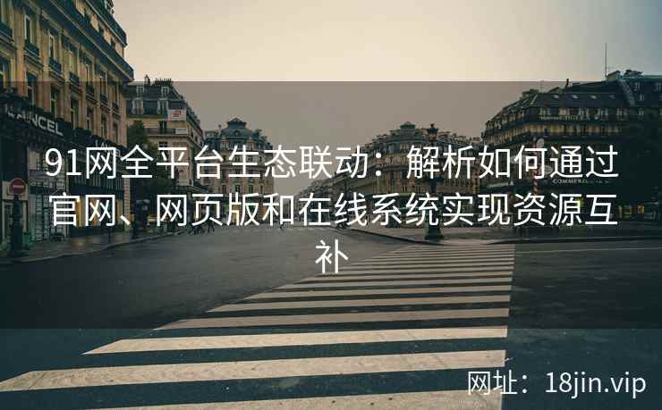 91网全平台生态联动：解析如何通过官网、网页版和在线系统实现资源互补