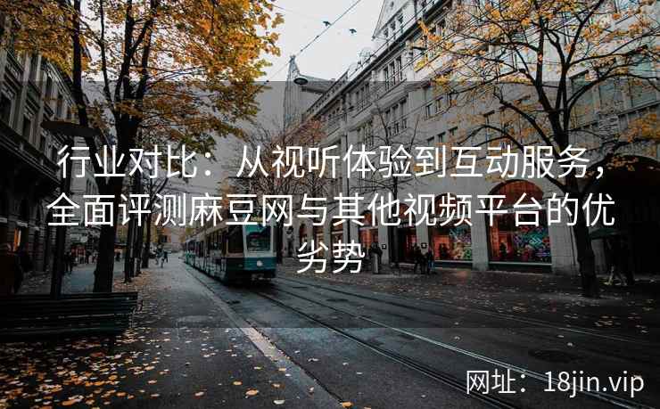 行业对比:从视听体验到互动服务,全面评测麻豆网与其他视频平台的优劣势 行业对比:从视听体验到互动服务,全面评测麻豆网与其他视频平台的优劣势