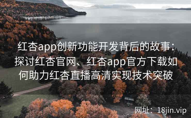 红杏app创新功能开发背后的故事：探讨红杏官网、红杏app官方下载如何助力红杏直播高清实现技术突破
