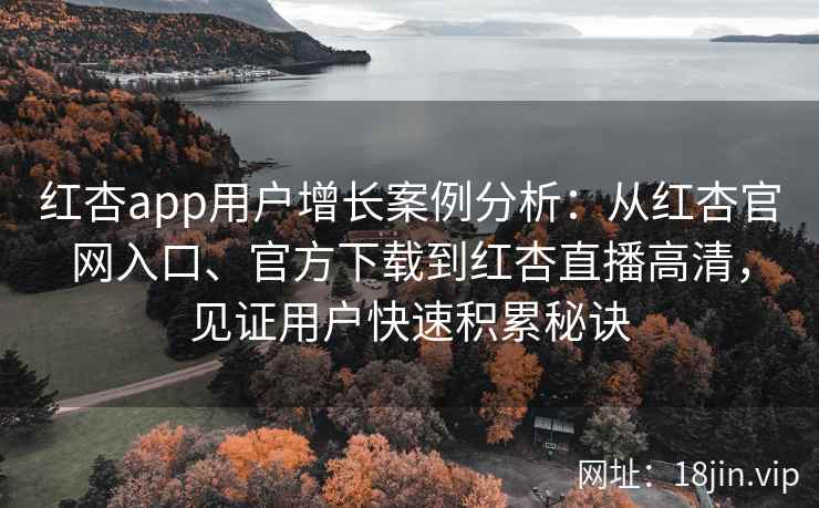 红杏app用户增长案例分析：从红杏官网入口、官方下载到红杏直播高清，见证用户快速积累秘诀