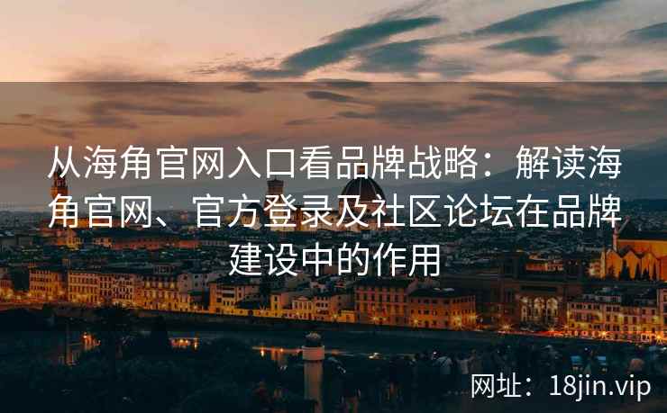 从海角官网入口看品牌战略：解读海角官网、官方登录及社区论坛在品牌建设中的作用