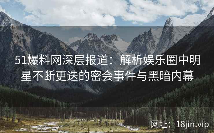 51爆料网深层报道：解析娱乐圈中明星不断更迭的密会事件与黑暗内幕