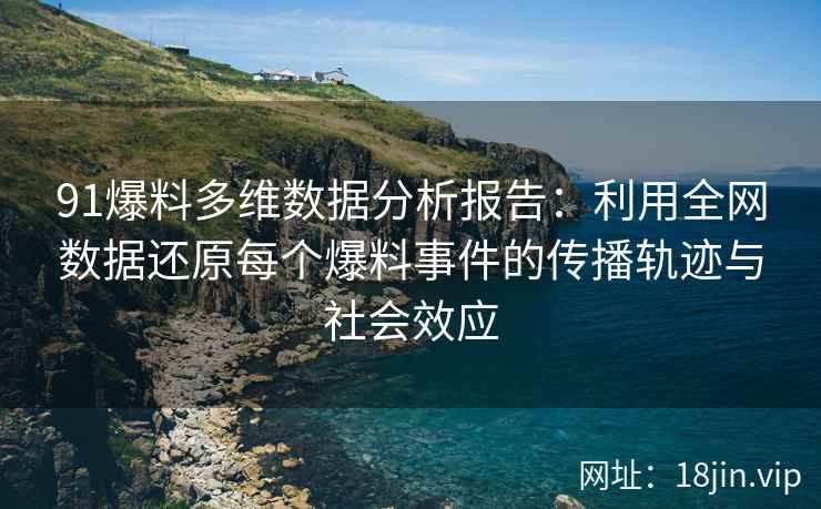 91爆料多维数据分析报告：利用全网数据还原每个爆料事件的传播轨迹与社会效应