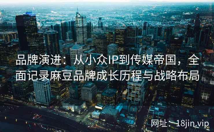 品牌演进：从小众IP到传媒帝国，全面记录麻豆品牌成长历程与战略布局