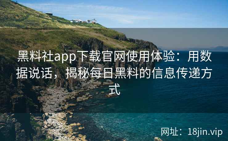 黑料社app下载官网使用体验：用数据说话，揭秘每日黑料的信息传递方式