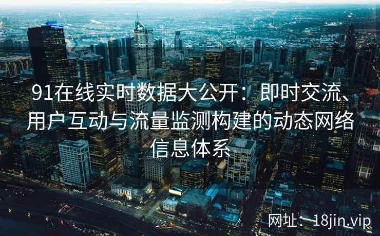 91在线实时数据大公开：即时交流、用户互动与流量监测构建的动态网络信息体系